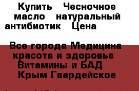 Купить : Чесночное масло - натуральный антибиотик › Цена ­ 2 685 - Все города Медицина, красота и здоровье » Витамины и БАД   . Крым,Гвардейское